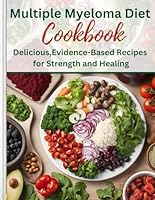 The Multiple Myeloma Diet Cookbook: Delicious,Evidence-Based Recipes for Strength and Healing B0DDWRG7WG Book Cover