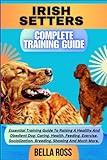 IRISH SETTERS COMPLETE TRAINING GUIDE: Essential Training Guide To Raising A Healthy And Obedient Dog: Caring, Health, Feeding, Exercise, Socialization, Breeding, Showing And Much More.