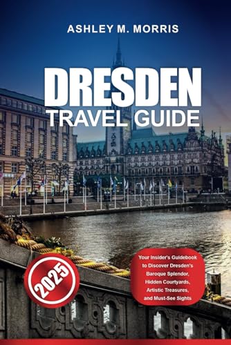 DRESDEN TRAVEL GUIDE 2025: Your Insider's Guidebook to Discover Dresden's Baroque Splendor, Hidden Courtyards, Artistic Treasures, and Must-See Sights