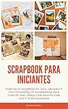 Scrapbook Para Iniciantes: Como Fazer Scrapbook Do Zero, Aprender E Usar Estratégias De Scrapbooking Para Criar Os Seus Álbuns Com Recortes Com Arte E Profissionalismo (Portuguese Edition)