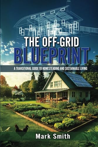 The Off-Grid Blueprint: A Transitional Guide to Homesteading and Sustainable Living