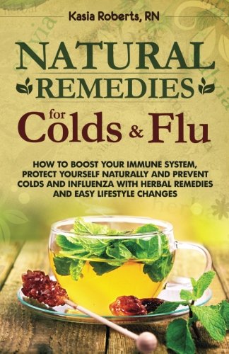 Natural Remedies For Colds And Flu: How To Boost Your Immune System, Protect Yourself Naturally and Prevent Colds and Influenza with Herbal Remedies and Easy Lifestyle Changes