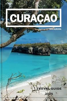 CURAÇAO TRAVEL GUIDE 2024: Discover The Vibrant Colors And Rich Culture Of Curaçao: Your Ultimate Travel Companion To The Caribbean Gem.