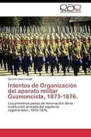 Intentos de Organizacion del Aparato Militar Guzmancista, 1873-1876 384434053X Book Cover