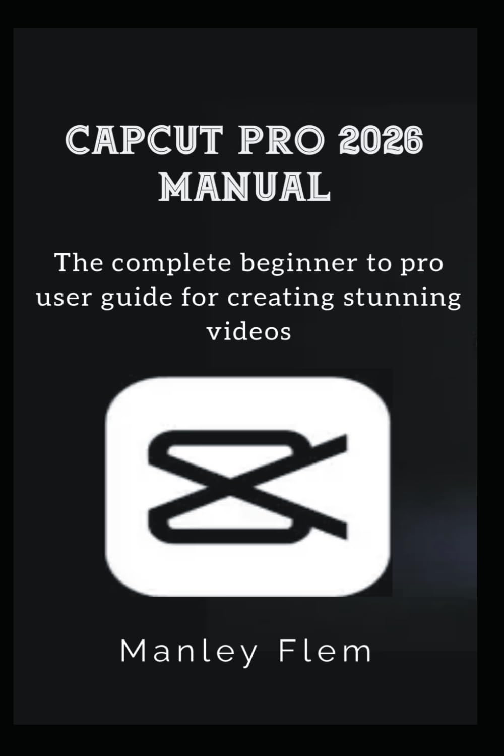 CAPCUT PRO 2026 MANUAL: The complete beginner to pro user guide for creating stunning videos