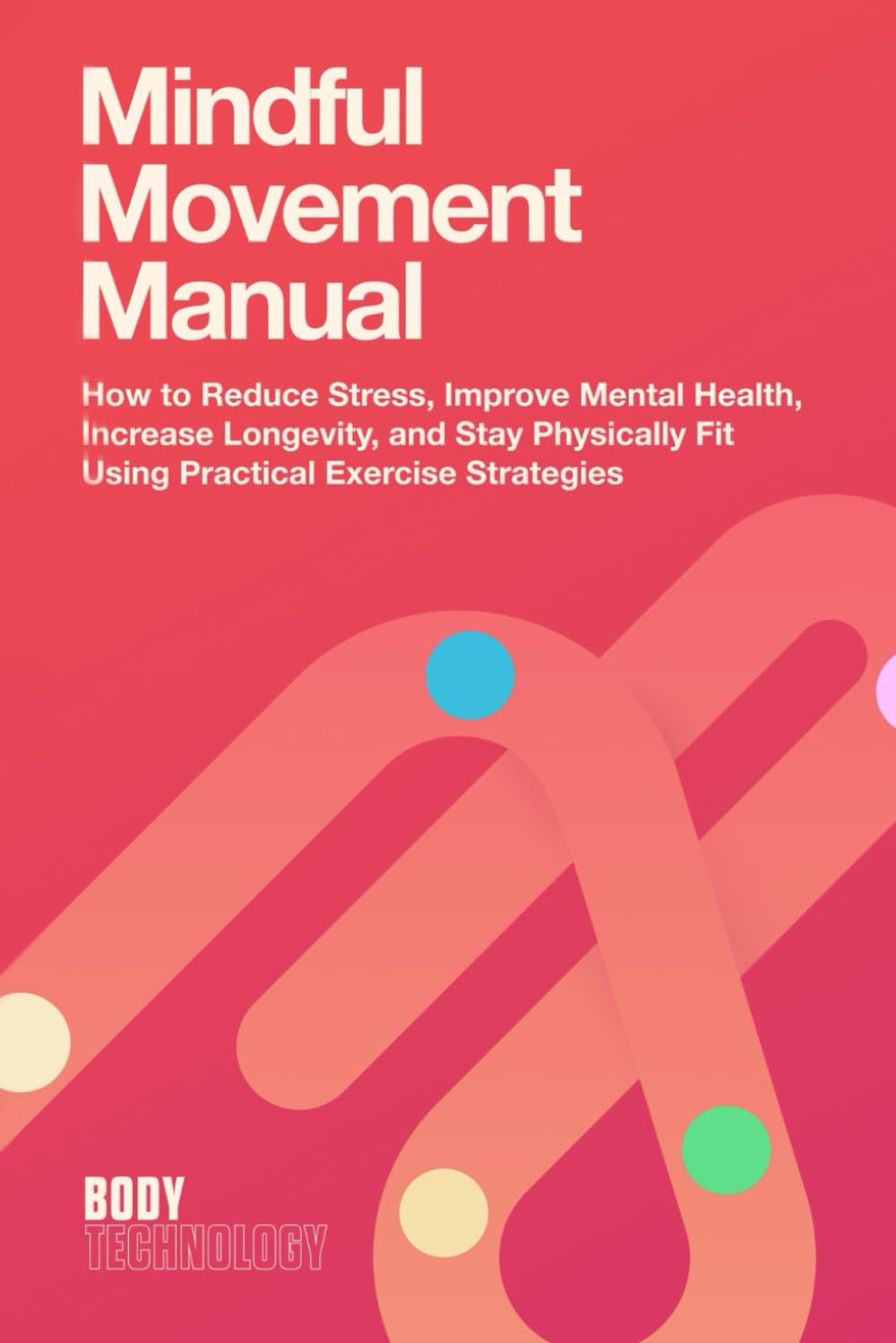 Mindful Movement Manual: How to Reduce Stress, Improve Mental Health, Increase Longevity, and Stay Physically Fit Using Practical Exercise Strategies (Body Technology)