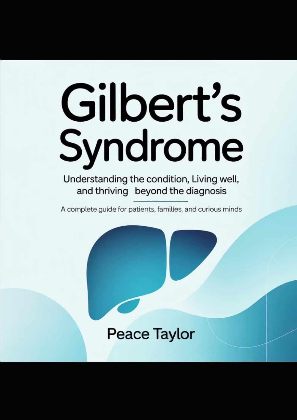 GILBERT'S SYNDROME Understanding the Condition, Living Well, and Thriving Beyond the Diagnosis: A Complete Guide for Patients, Families, and Curious Minds