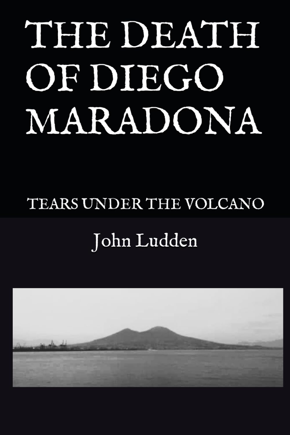 THE DEATH OF DIEGO MARADONA: TEARS UNDER THE VOLCANO (My Diego Maradona collection)