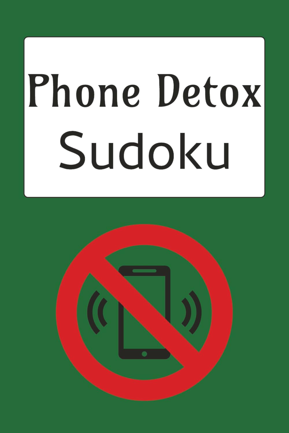 Phone Detox Sudoku Puzzle Book: Sudoku Puzzles for a Phone Detox | Help Calm the Mind, Relax and Focus | 6x9 Inches, 110 Pages | 50+ Puzzles | Solutions Included