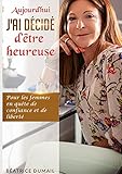  Aujourd hui j ai décidé d être heureuse: Pour les femmes en quête de confiance et de liberté