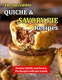  The Incredible Quiche & Savory Pie Recipes: Everday Quiche And Savory Pie Recipes With Just A Book