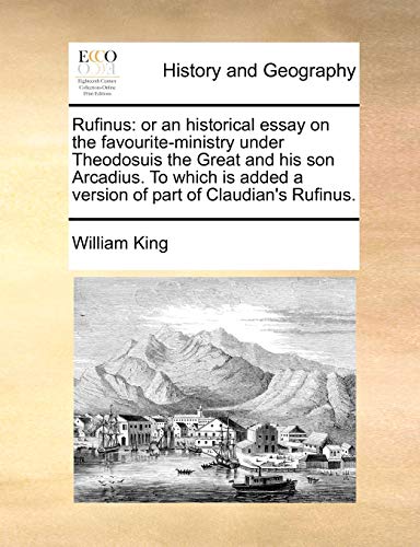 Rufinus: Or an Historical Essay on the Favourite-Ministry Under Theodosuis the Great and His Son Arcadius. to Which Is Added a Version of Part of Claudian's Rufinus.