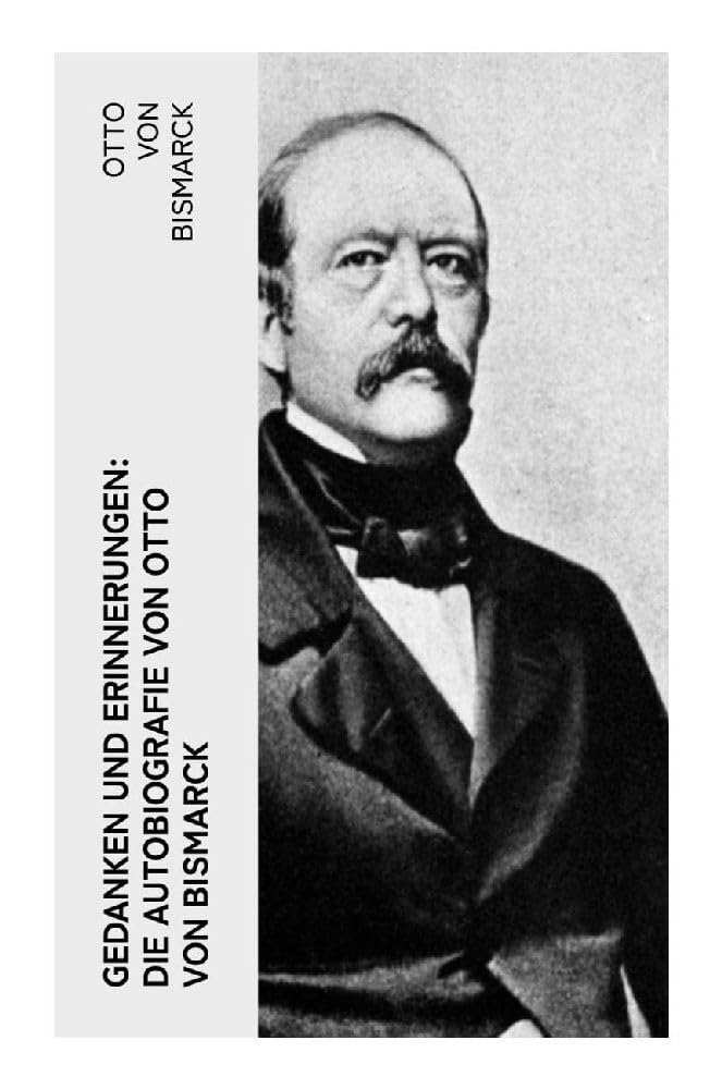 Gedanken und Erinnerungen: Die Autobiografie von Otto von Bismarck: Realpolitik, Reichsgründung und europäische Diplomatie im 19. Jahrhundert