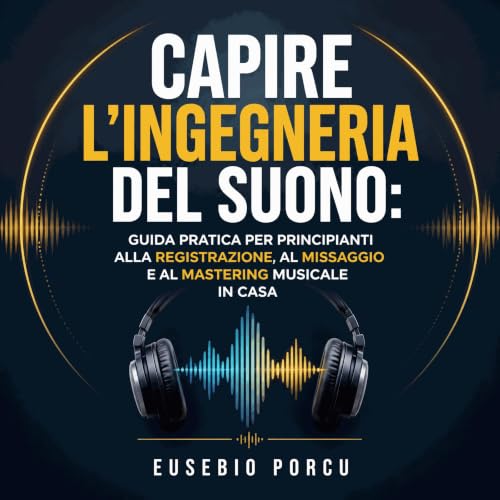 『Capire l'ingegneria del suono: Guida pratica per principianti alla registrazione, al missaggio e al mastering musicale in ca