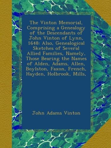 The Vinton Memorial, Comprising a Genealogy of the Descendants of John Vinton of Lynn, 1648: Also, Genealogical Sketches of Several Allied Families, ... Faxon, French, Hayden, Holbrook, Mills,