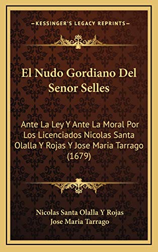 El Nudo Gordiano Del Senor Selles: Ante La Ley Y Ante La Moral Por Los Licenciados Nicolas Santa Olalla Y Rojas Y Jose Maria Tarrago (1679) (Spanish Edition)