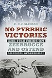  No Pyrrhic Victories: The 1918 Raids on Zeebrugge and Ostend - A Radical Reappraisal (English Edition)