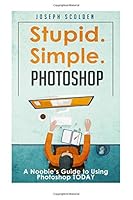 Stupid. Simple. Photoshop: A Noobie's Guide to Using Photoshop TODAY (Photoshop, Photoshop cc, Photoshop elements 13, Photoshop cs6, Photoshop elements, Photoshop cs5, Photoshop cc 2014) 1511755768 Book Cover