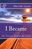 I Became : The Stories Within My Scars: Finding a Voice and Sharing with the World What It Takes to Overcome 1981858466 Book Cover