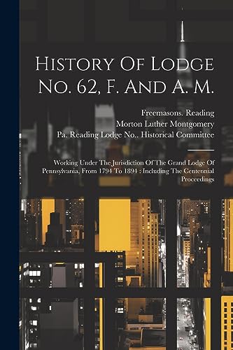 History Of Lodge No. 62, F. And A. M.: Working Under The Jurisdiction Of The Grand Lodge Of Pennsylvania, From 1794 To 1894: Including The Centennial Proceedings