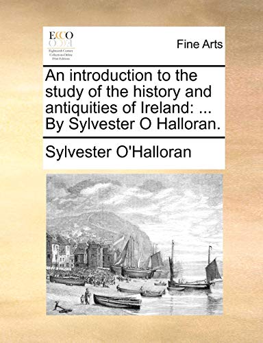 An Introduction to the Study of the History and Antiquities of Ireland: ... by Sylvester O Halloran.