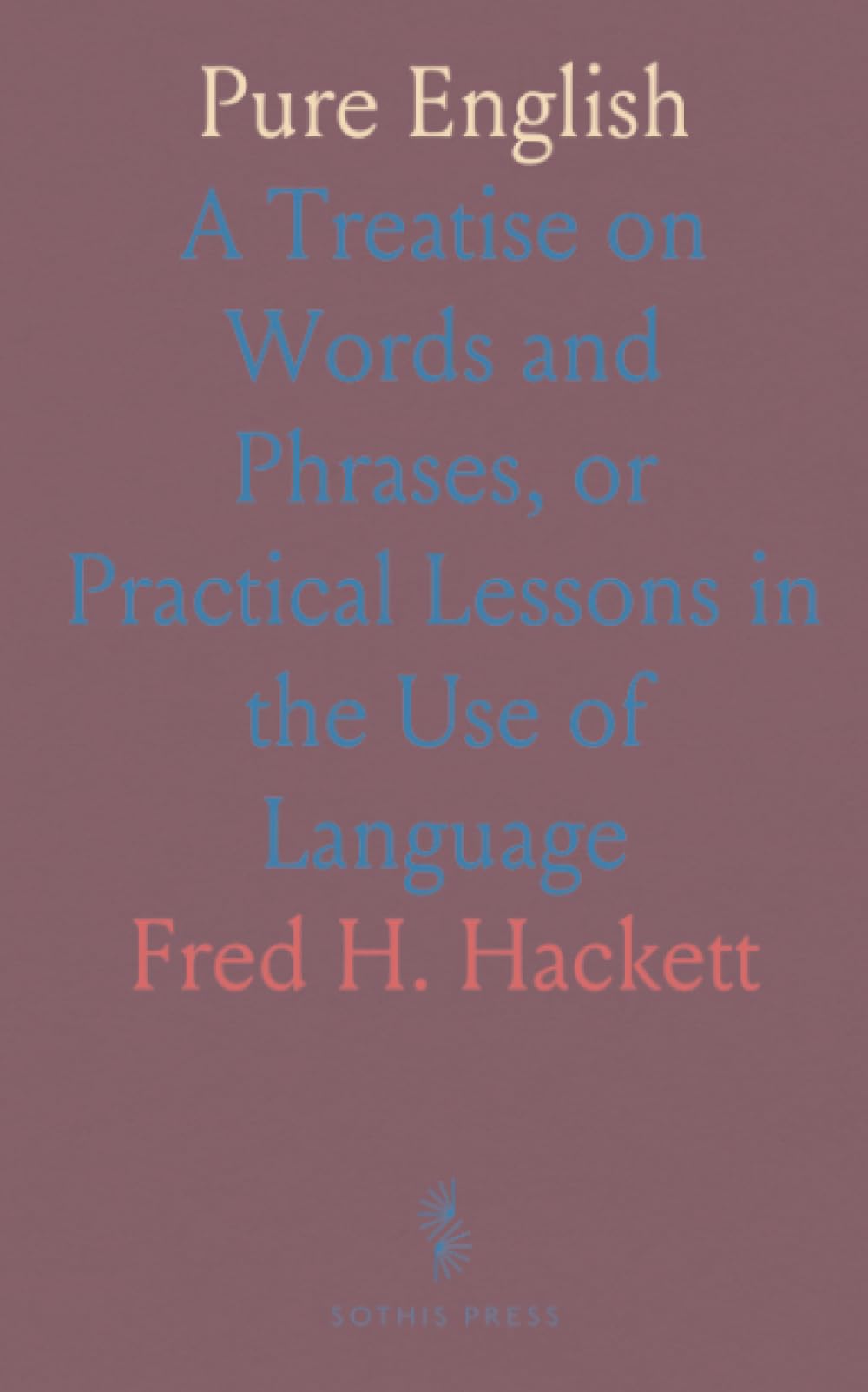 Pure English: A Treatise on Words and Phrases, or Practical Lessons in the Use of Language