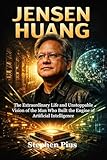 JENSEN HUANG: The Extraordinary Life and Unstoppable Vision of the Man Who Built the Engine of Artificial Intelligence