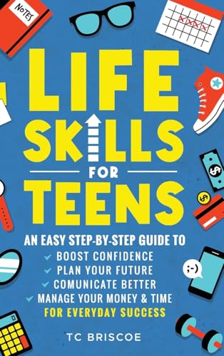 Life Skills for Teens: An Easy Step-By-Step Guide to Boost Confidence, Plan Your Future, Communicate Better, Manage Your Money &