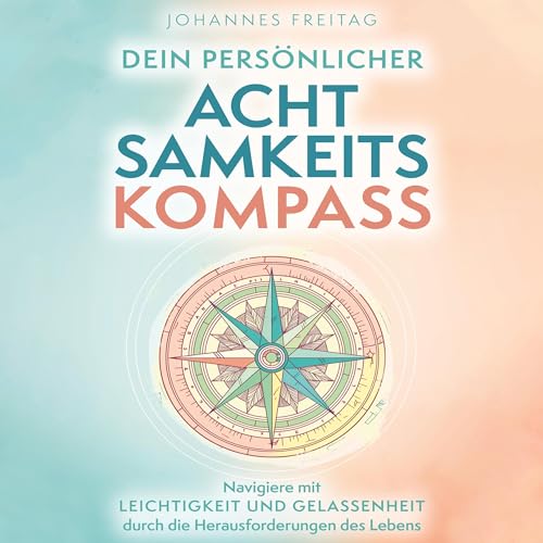 Dein persönlicher Achtsamkeitskompass: Navigiere mit Leichtigkeit und Gelassenheit durch die Herausforderungen des Lebens