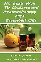 An Easy Way To Understand Aromatherapy And Essential Oils 1516951417 Book Cover