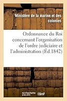 Ordonnance Du Roi Concernant L'Organisation de L'Ordre Judiciaire Et L'Administration de La Justice: Dans Les A(c)Tablissements Franaais de L'Inde 2013424590 Book Cover