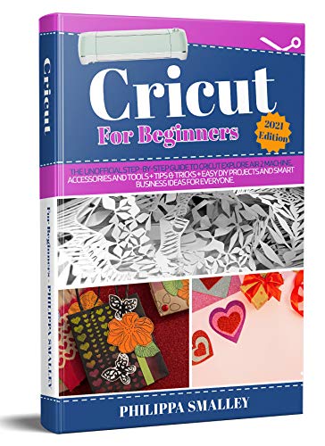 Cricut For Beginners 2021 Edition: The Unofficial Step-By-Step Guide to Cricut Explore Air 2 Machine, Accessories and Tools + Tips & Tricks + Easy DIY Projects and Smart Business Ideas for Everyone.