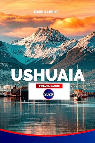 USHUAIA TRAVEL GUIDE 2026: Tierra del Fuego: Top Hotels, Restaurants, Tours, Day Trips, Wildlife Adventures, and Patagonia Experiences