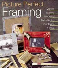 Picture Perfect Framing: Making, Matting, Mounting, Embellishing, Displaying and More