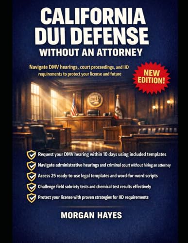 CALIFORNIA DUI DEFENSE WITHOUT AN ATTORNEY: Navigate DMV hearings, court proceedings, and IID requirements to protect your license and future