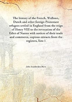 The History of the French, Walloon, Dutch and Other Foreign Protestant Refugees Settled in England From the Reign of Henry VIII to the Revocation of ... Copious Extracts From the Registers, Lists