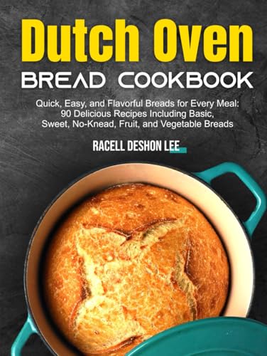 Dutch Oven Bread Cookbook: Quick, Easy, and Flavorful Breads for Every Meal: 90 Delicious Recipes Including Basic, Sweet, No-Knead, Fruit, and Vegetable Breads