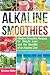 Alkaline Smoothies: Alkaline Smoothie Recipes for Weight Loss and the Benefits of an Alkaline Diet - Alkaline Drinks Your Way to Vibrant Health - Massive Energy and Natural Weight Loss