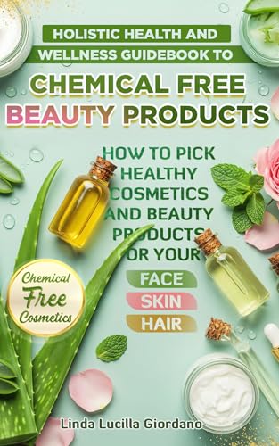 HOLISTIC HEALTH AND WELLNESS GUIDEBOOK TO CHEMICAL FREE BEAUTY PRODUCTS AND HERBAL REMEDIES: How to Pick Healthy Cosmetics and Beauty Products and Safe Natural Organics for Your Face, Skin and Hair