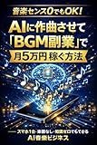 音楽センス0でもOK！AIに作曲させて「BGM副業」で月5万円稼ぐ方法: スマホ1台・楽器なし・知識ゼロでもできるAI音楽ビジネス スマホ1台で稼ぐ！AI時短副業シリーズ