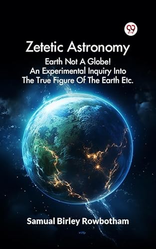Zetetic Astronomy Earth Not A Globe! An Experimental Inquiry Into The True Figure Of The Earth Etc. (English Edition)