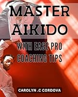 Master Aikido with Ease: Pro Coaching Tips: Unlock the Secrets of Aikido Mastery with Expert Coaching Techniques for Ultimate Success B0CWZ2ZJZN Book Cover