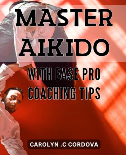 Master Aikido With Ease: Pro Coaching Tips: Unlock The Secrets Of Aikido Mastery With Expert Coaching Techniques For Ultimate Success