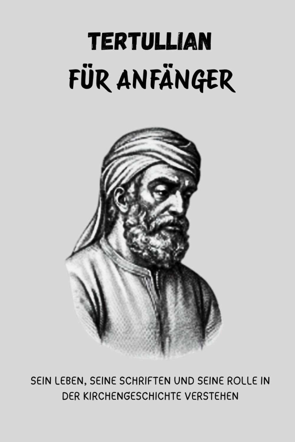 Tertullian für Anfänger: Sein Leben, seine Schriften und seine Rolle in der Kirchengeschichte verstehen