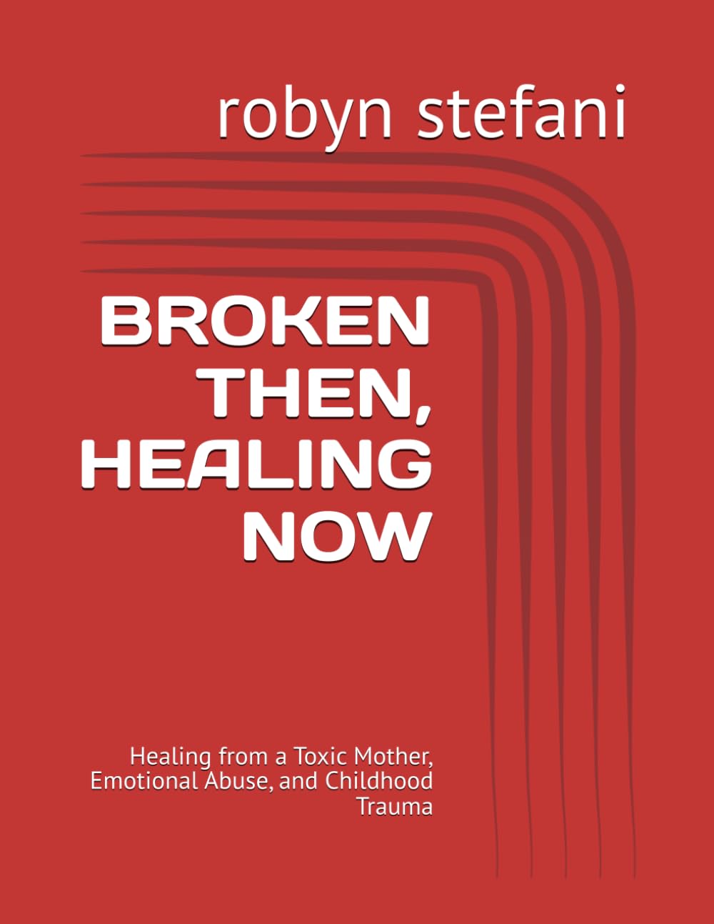 BROKEN THEN, HEALING NOW: Healing from a Toxic Mother, Emotional Abuse, and Childhood Trauma