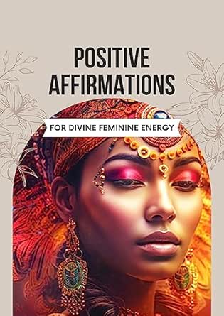 Positive Affirmations to Embrace Your Divine Feminine Energy: 48