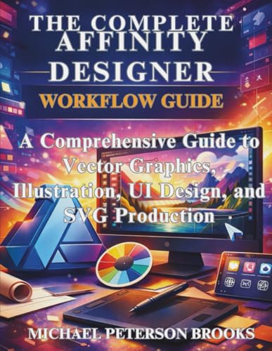 The Complete Affinity Designer Workflow Guide: A Comprehensive Guide To Vector Graphics, Illustration, Ui Design, And Svg Production