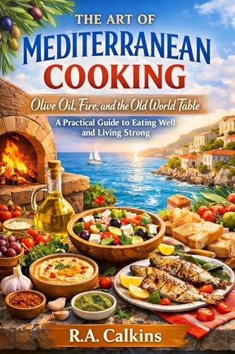 THE ART OF MEDITERRANEAN COOKING: Olive Oil, Fire, and the Old World Table: A Practical Guide to Eating Well and Living Strong