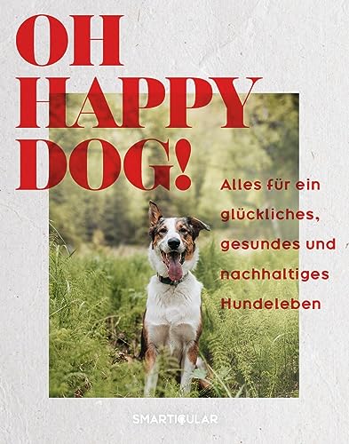 Oh Happy Dog!: Alles für ein glückliches, gesundes und nachhaltiges Hundeleben