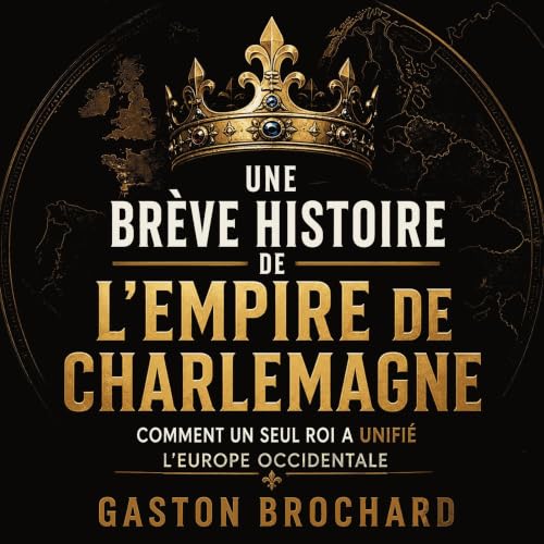 Une br&egrave;ve histoire de l&rsquo;empire de Charlemagne : Comment un seul roi a unifi&eacute; l&rsquo;Europe occidentale T
